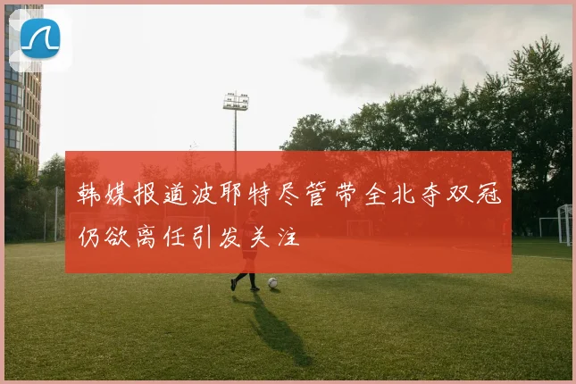 韩媒报道波耶特尽管带全北夺双冠仍欲离任引发关注