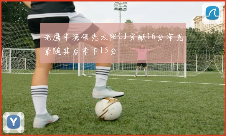老鹰半场领先太阳CJ贡献16分布克紧随其后拿下15分