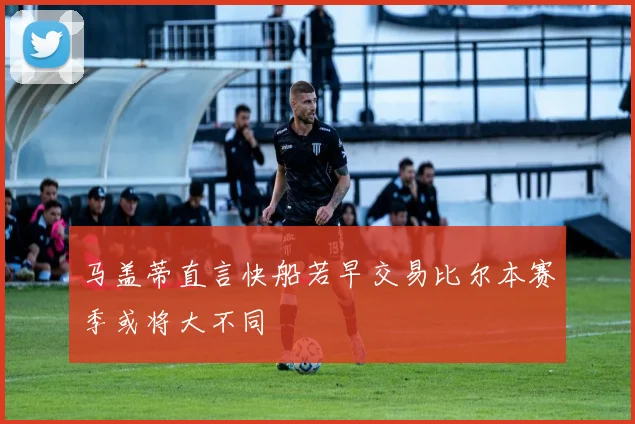 马盖蒂直言快船若早交易比尔本赛季或将大不同