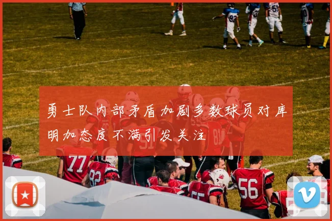 勇士队内部矛盾加剧多数球员对库明加态度不满引发关注