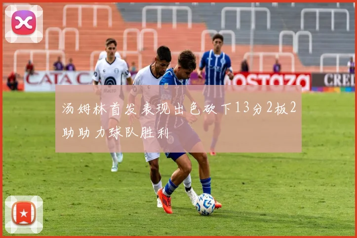 汤姆林首发表现出色砍下13分2板2助助力球队胜利