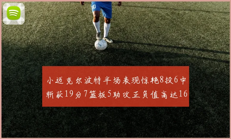 小迈克尔波特半场表现惊艳8投6中斩获19分7篮板5助攻正负值高达16