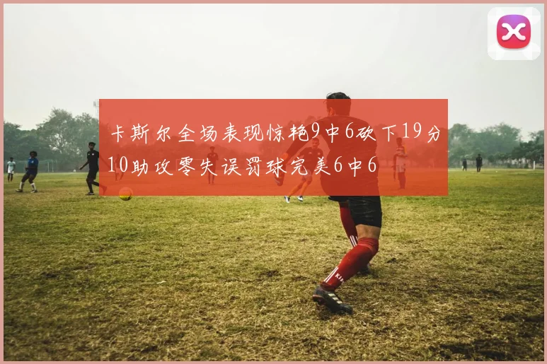 卡斯尔全场表现惊艳9中6砍下19分10助攻零失误罚球完美6中6