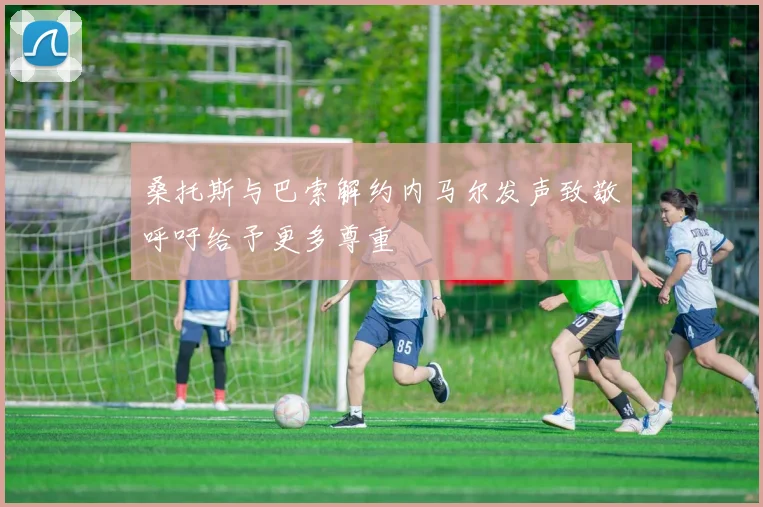 桑托斯与巴索解约内马尔发声致敬呼吁给予更多尊重