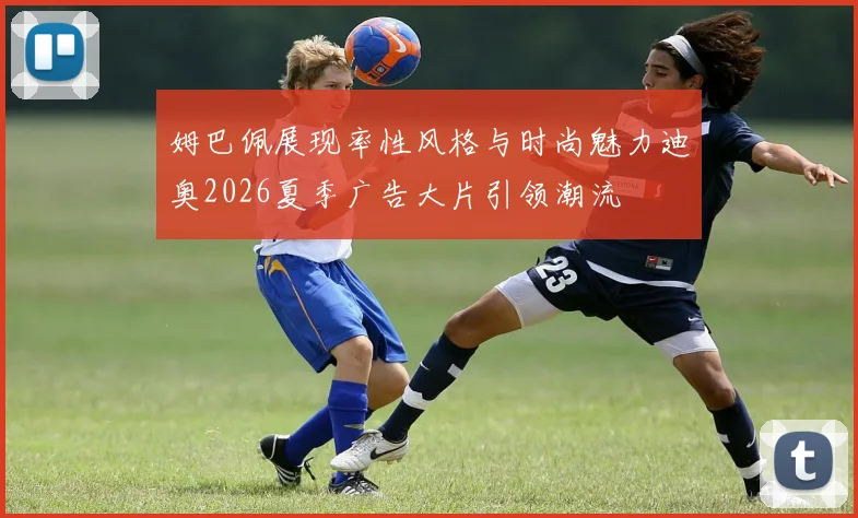 姆巴佩展现率性风格与时尚魅力迪奥2026夏季广告大片引领潮流