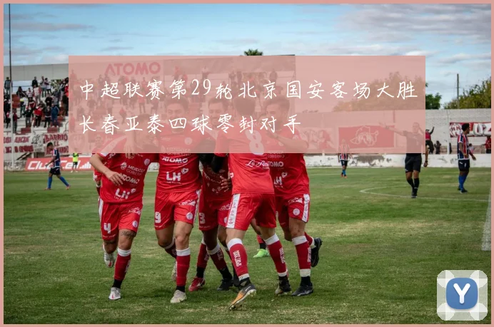 中超联赛第29轮北京国安客场大胜长春亚泰四球零封对手