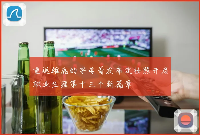 重返雄鹿的字母哥发布定妆照开启职业生涯第十三个新篇章
