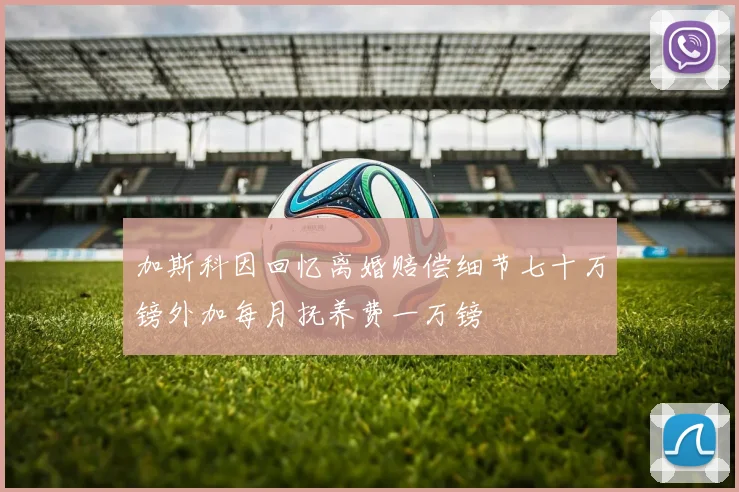 加斯科因回忆离婚赔偿细节七十万镑外加每月抚养费一万镑