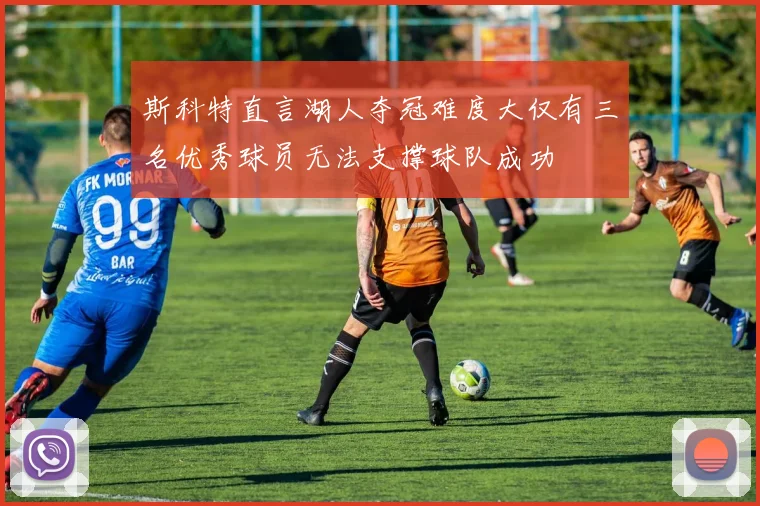 斯科特直言湖人夺冠难度大仅有三名优秀球员无法支撑球队成功