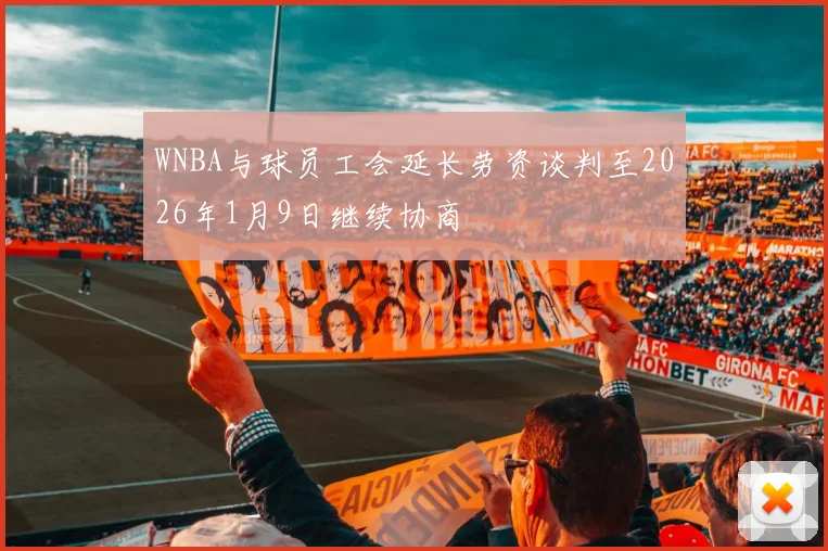 WNBA与球员工会延长劳资谈判至2026年1月9日继续协商