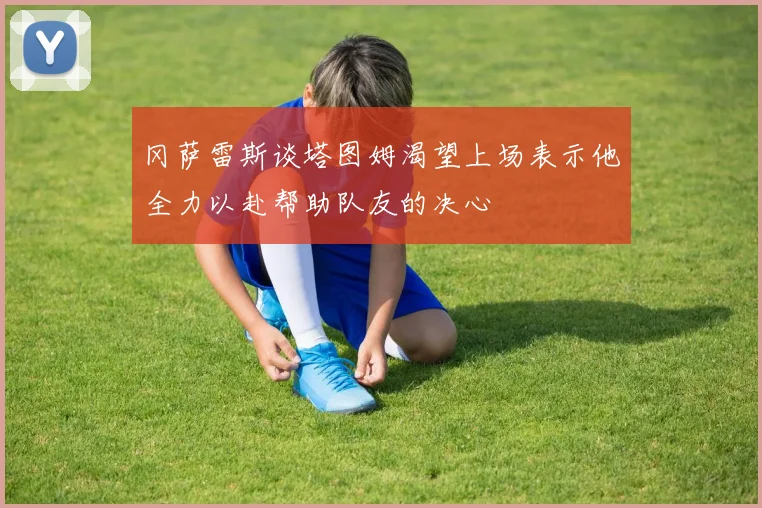 冈萨雷斯谈塔图姆渴望上场表示他全力以赴帮助队友的决心