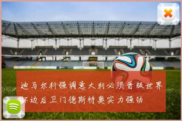 迪马尔科强调意大利必须晋级世界杯边后卫门德斯特奥实力强劲