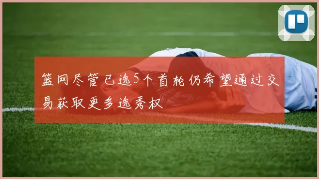 篮网尽管已选5个首轮仍希望通过交易获取更多选秀权
