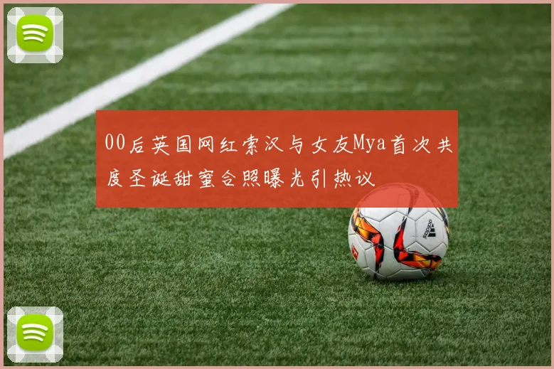00后英国网红索汉与女友Mya首次共度圣诞甜蜜合照曝光引热议