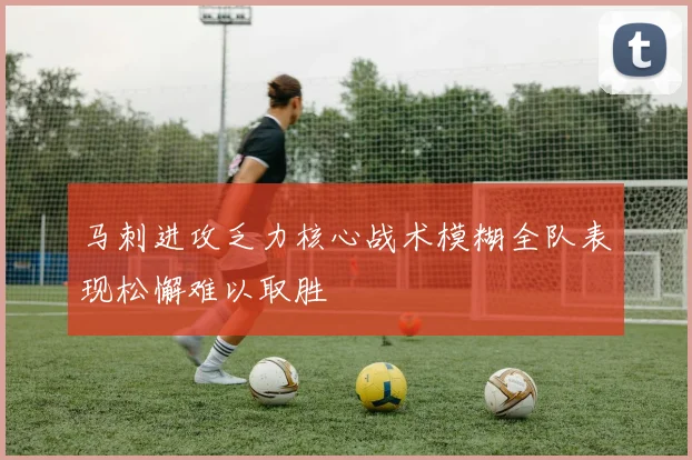 马刺进攻乏力核心战术模糊全队表现松懈难以取胜