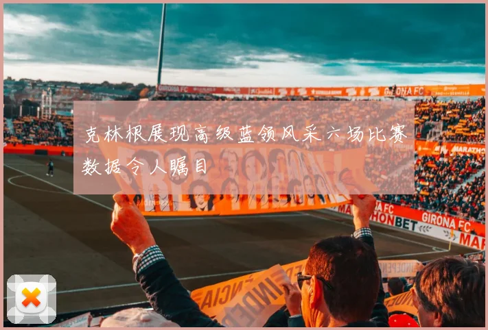 克林根展现高级蓝领风采六场比赛数据令人瞩目