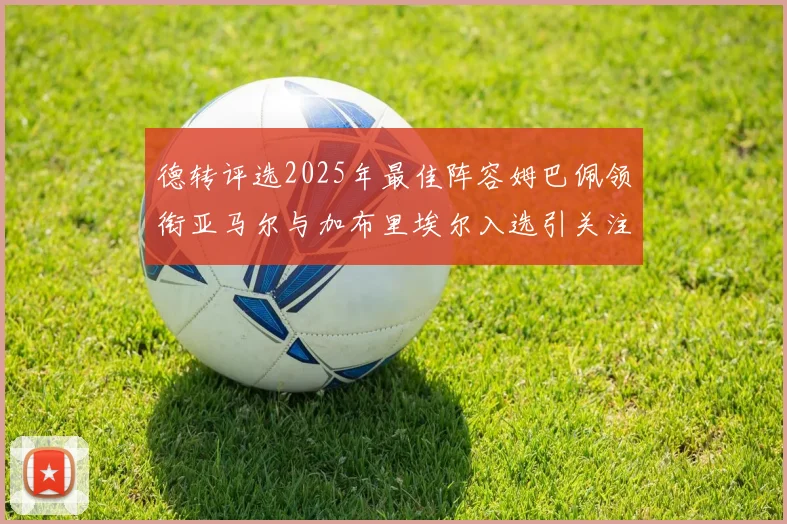 德转评选2025年最佳阵容姆巴佩领衔亚马尔与加布里埃尔入选引关注