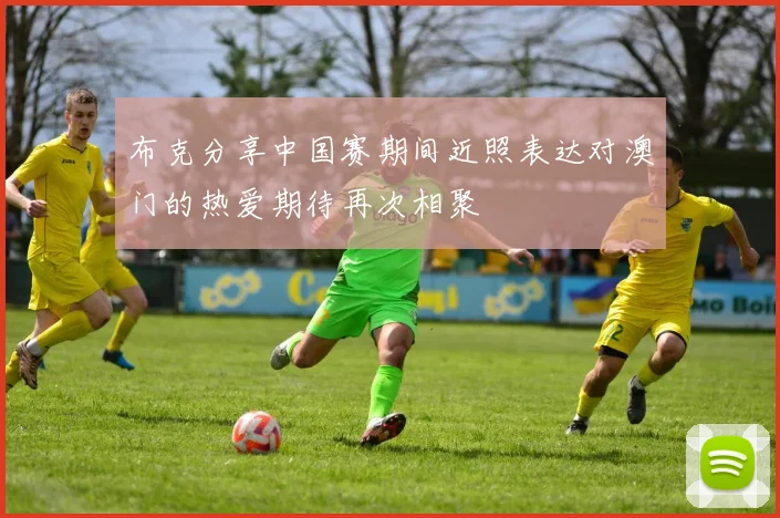布克分享中国赛期间近照表达对澳门的热爱期待再次相聚