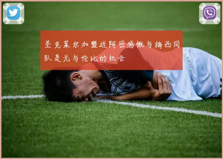 圣克莱尔加盟迈阿密感慨与梅西同队是无与伦比的机会