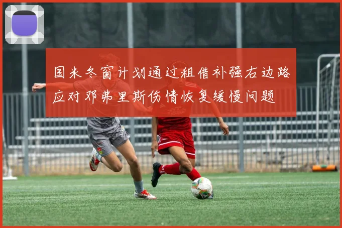 国米冬窗计划通过租借补强右边路应对邓弗里斯伤情恢复缓慢问题