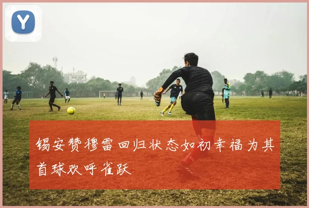 锡安赞穆雷回归状态如初幸福为其首球欢呼雀跃