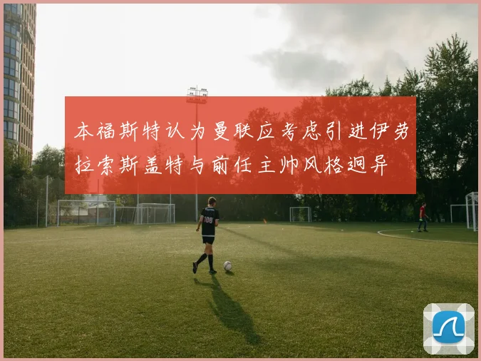 本福斯特认为曼联应考虑引进伊劳拉索斯盖特与前任主帅风格迥异