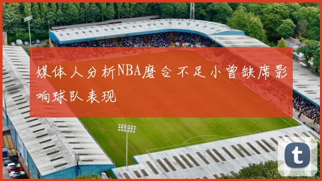 媒体人分析NBA磨合不足小曾缺席影响球队表现