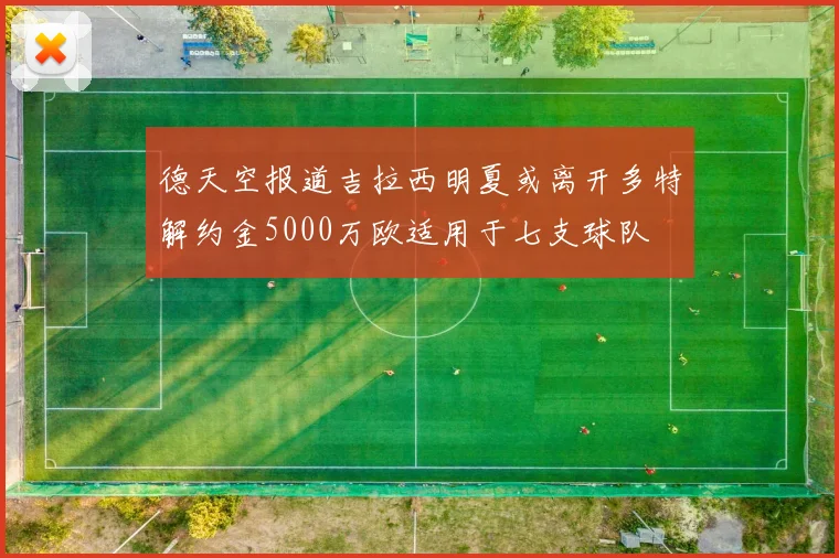 德天空报道吉拉西明夏或离开多特解约金5000万欧适用于七支球队
