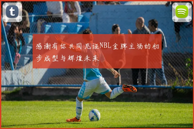感谢有你共同见证NBL金牌主场的初步成型与辉煌未来