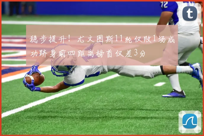 稳步提升！尤文图斯11轮仅败1场成功跻身前四距离榜首仅差3分