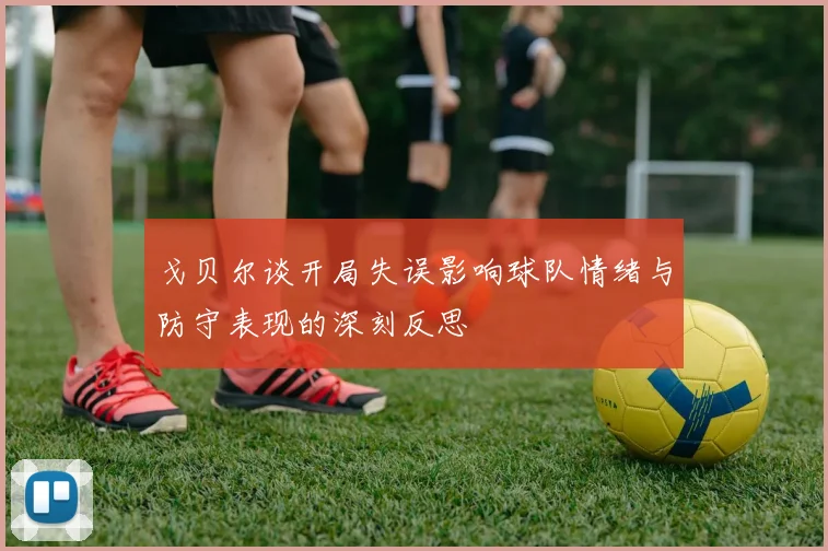 戈贝尔谈开局失误影响球队情绪与防守表现的深刻反思