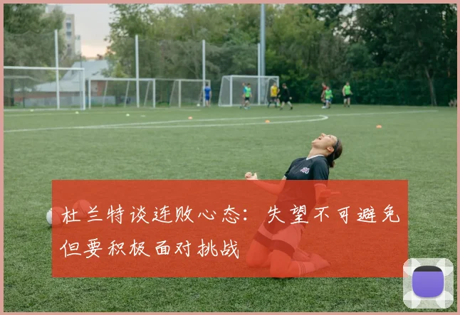 杜兰特谈连败心态：失望不可避免但要积极面对挑战