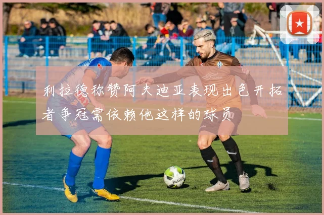 利拉德称赞阿夫迪亚表现出色开拓者争冠需依赖他这样的球员