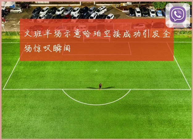 文班半场示意哈珀空接成功引发全场惊叹瞬间