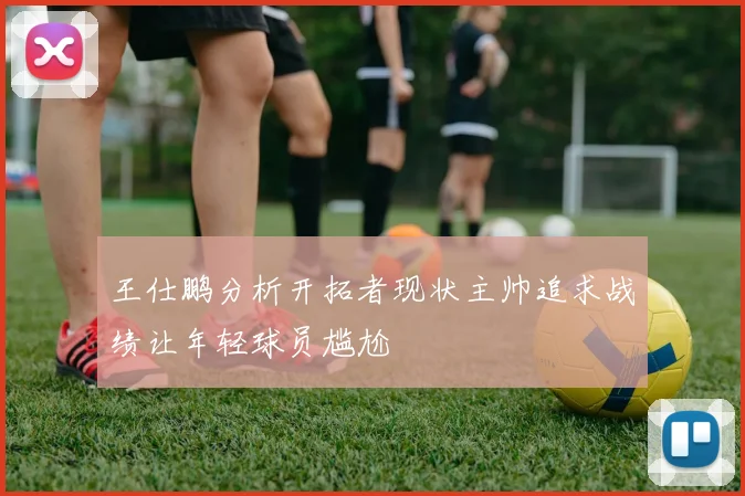 王仕鹏分析开拓者现状主帅追求战绩让年轻球员尴尬