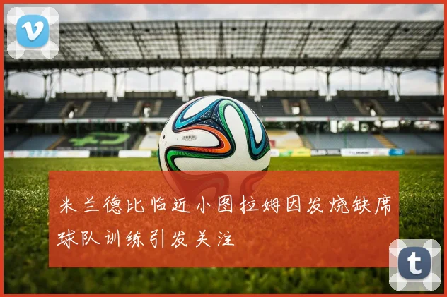米兰德比临近小图拉姆因发烧缺席球队训练引发关注
