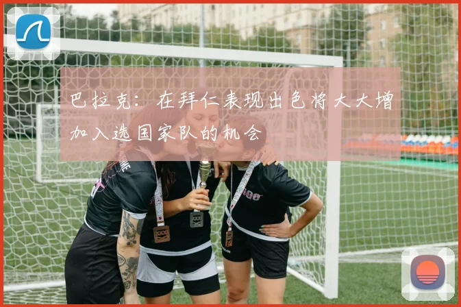 巴拉克：在拜仁表现出色将大大增加入选国家队的机会