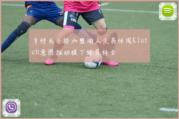 亨特或小桥加盟湖人交易传闻Klutch意图推动旗下球员转会