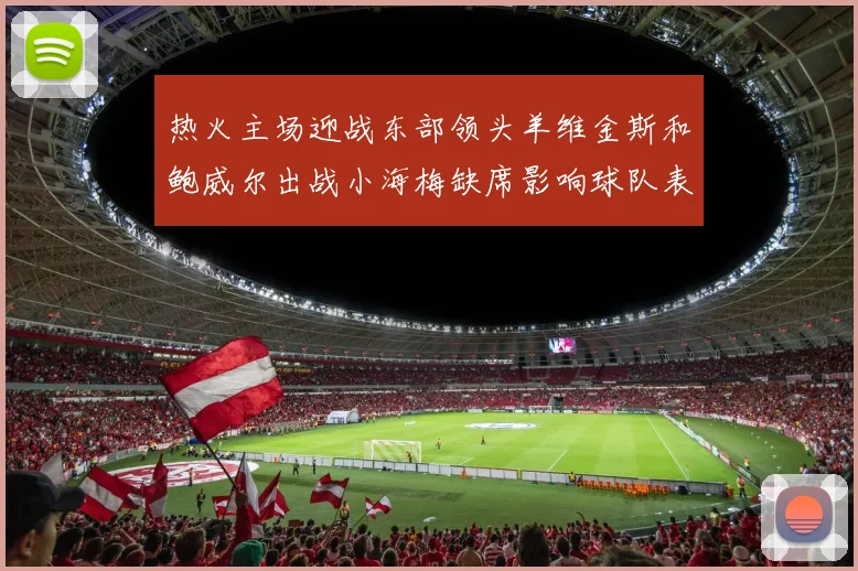 热火主场迎战东部领头羊维金斯和鲍威尔出战小海梅缺席影响球队表现