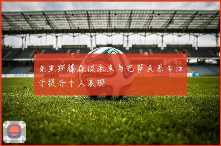 克里斯滕森谈未来与巴萨关系专注于提升个人表现