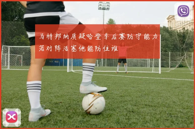 马特邦纳质疑哈登季后赛防守能力若对阵活塞他能防住谁