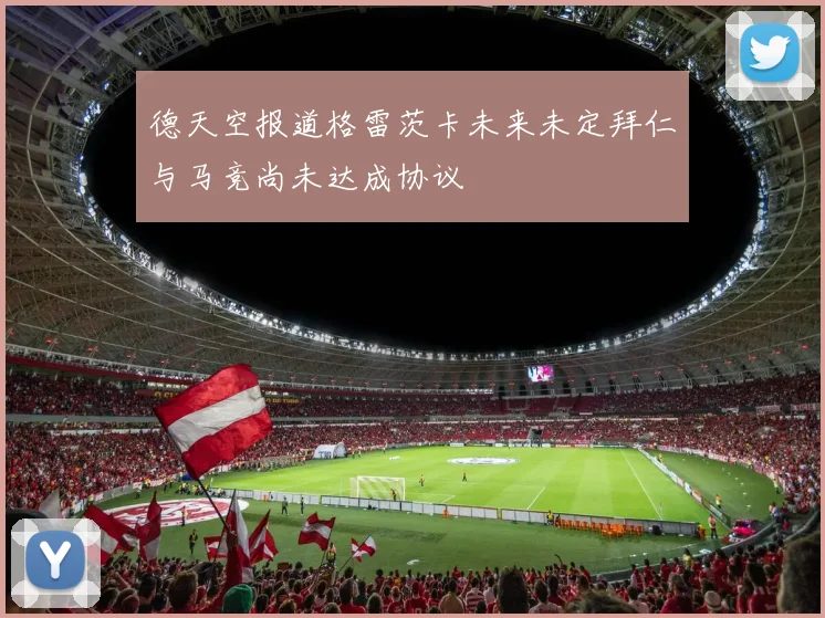 德天空报道格雷茨卡未来未定拜仁与马竞尚未达成协议