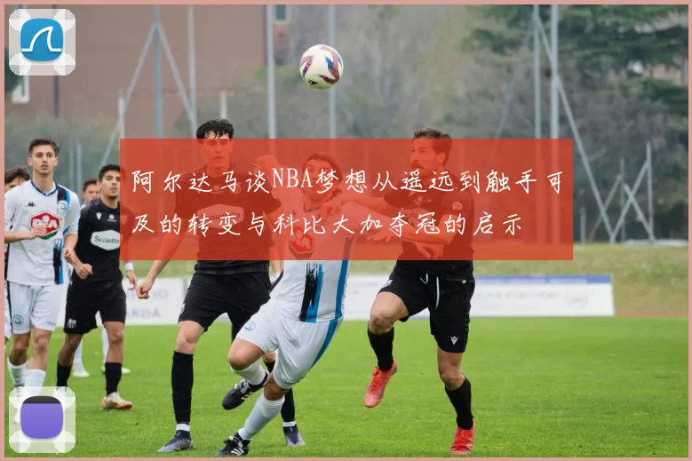 阿尔达马谈NBA梦想从遥远到触手可及的转变与科比大加夺冠的启示