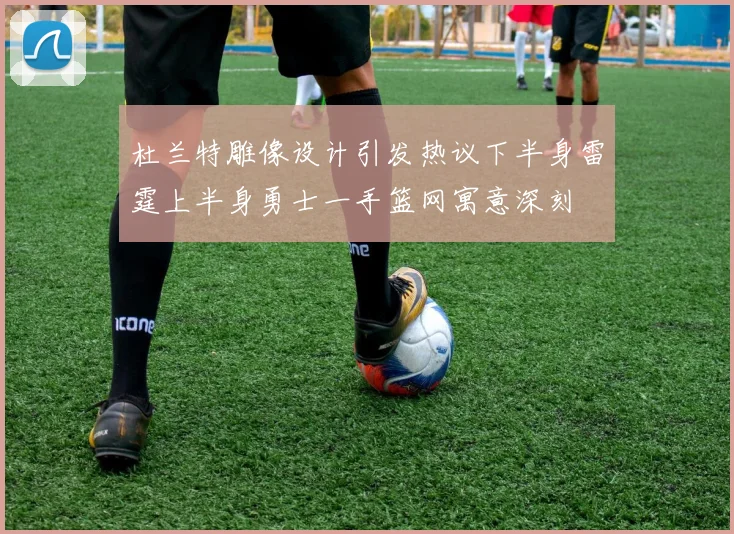 杜兰特雕像设计引发热议下半身雷霆上半身勇士一手篮网寓意深刻