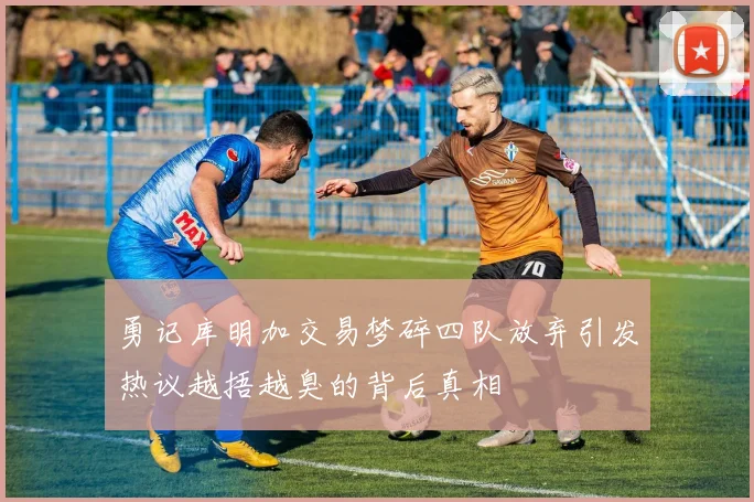 勇记库明加交易梦碎四队放弃引发热议越捂越臭的背后真相
