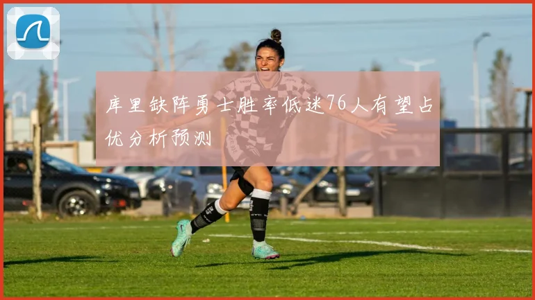 库里缺阵勇士胜率低迷76人有望占优分析预测