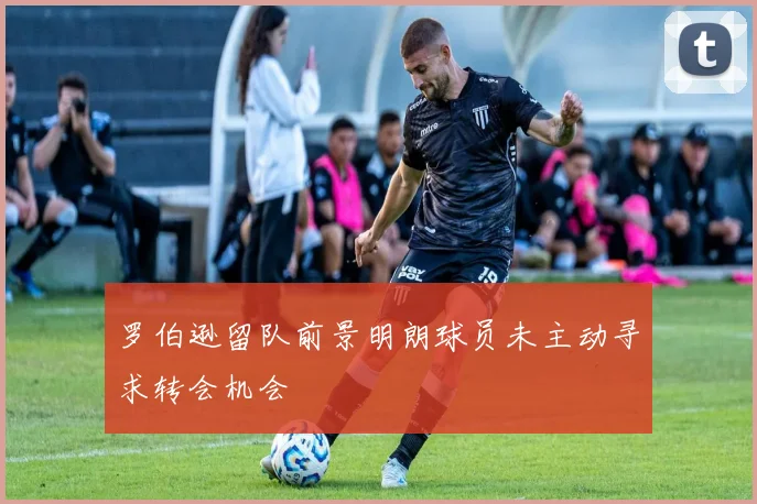 罗伯逊留队前景明朗球员未主动寻求转会机会