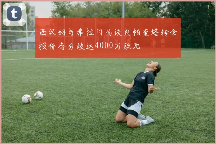 西汉姆与弗拉门戈谈判帕奎塔转会报价存分歧达4000万欧元
