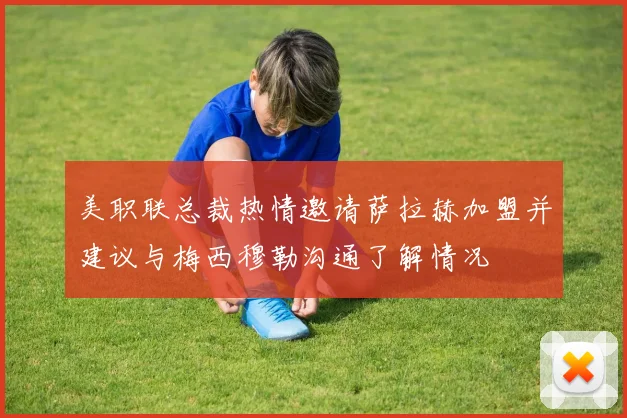 美职联总裁热情邀请萨拉赫加盟并建议与梅西穆勒沟通了解情况