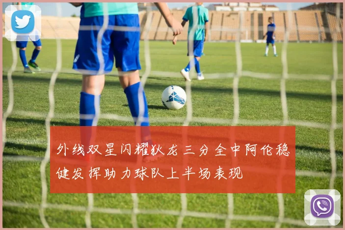 外线双星闪耀狄龙三分全中阿伦稳健发挥助力球队上半场表现